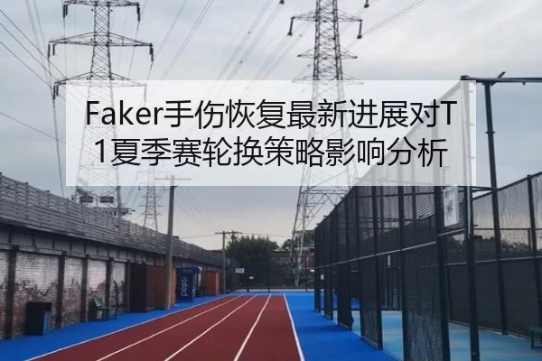 Faker手伤恢复最新进展对T1夏季赛轮换策略影响分析